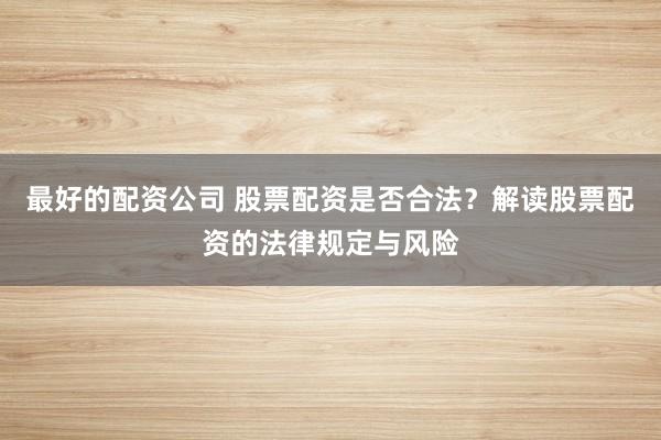 最好的配资公司 股票配资是否合法？解读股票配资的法律规定与风险
