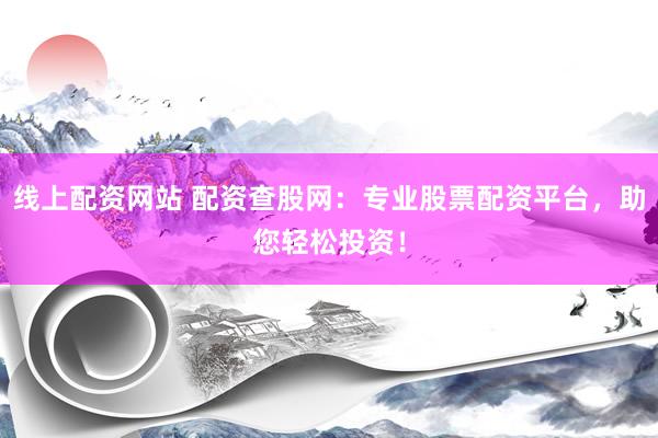 线上配资网站 配资查股网：专业股票配资平台，助您轻松投资！