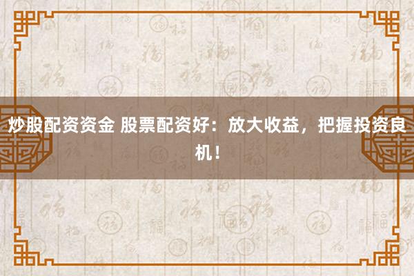 炒股配资资金 股票配资好：放大收益，把握投资良机！