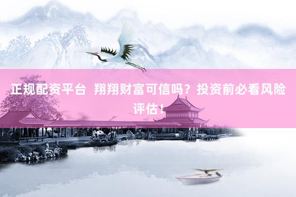 正规配资平台  翔翔财富可信吗？投资前必看风险评估！