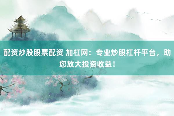 配资炒股股票配资 加杠网：专业炒股杠杆平台，助您放大投资收益！