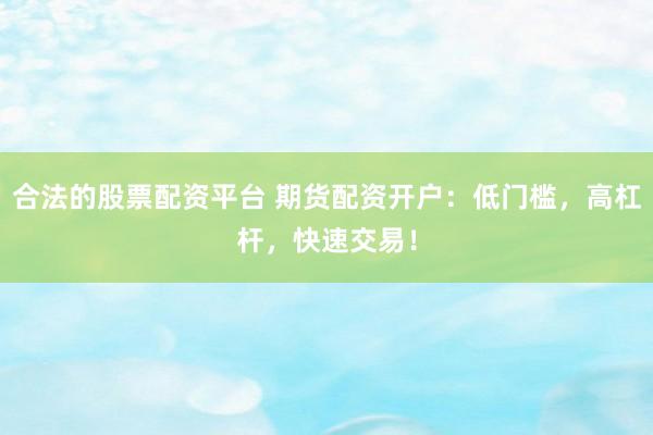 合法的股票配资平台 期货配资开户：低门槛，高杠杆，快速交易！