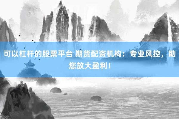 可以杠杆的股票平台 期货配资机构：专业风控，助您放大盈利！