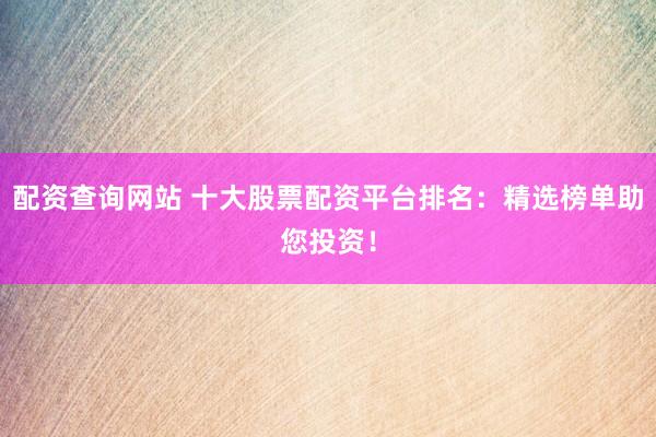 配资查询网站 十大股票配资平台排名：精选榜单助您投资！