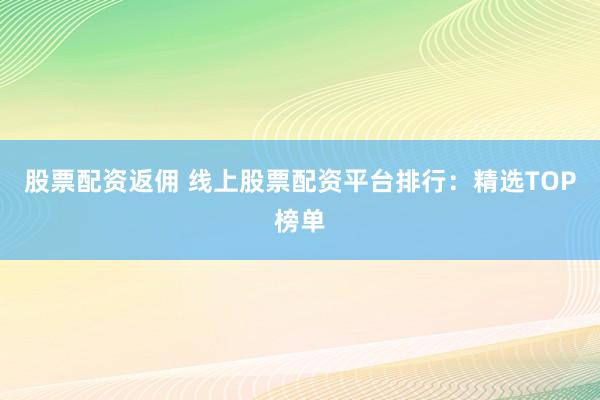 股票配资返佣 线上股票配资平台排行：精选TOP榜单