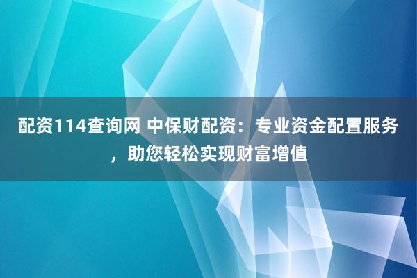 配资114查询网 中保财配资：专业资金配置服务，助您轻松实现财富增值