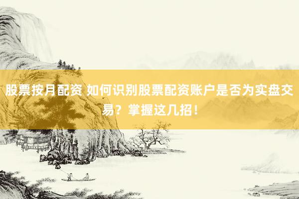 股票按月配资 如何识别股票配资账户是否为实盘交易？掌握这几招！