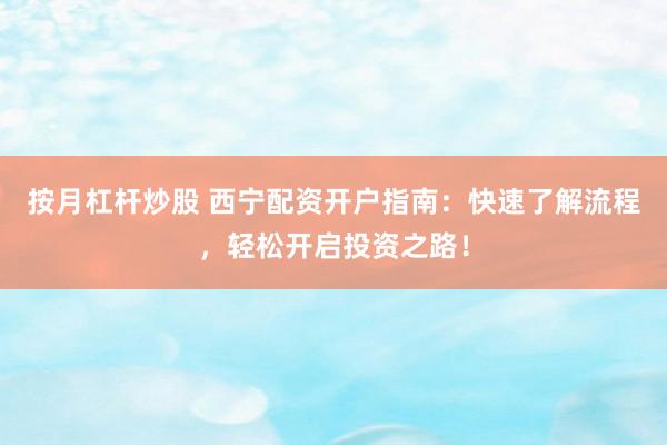 按月杠杆炒股 西宁配资开户指南：快速了解流程，轻松开启投资之路！