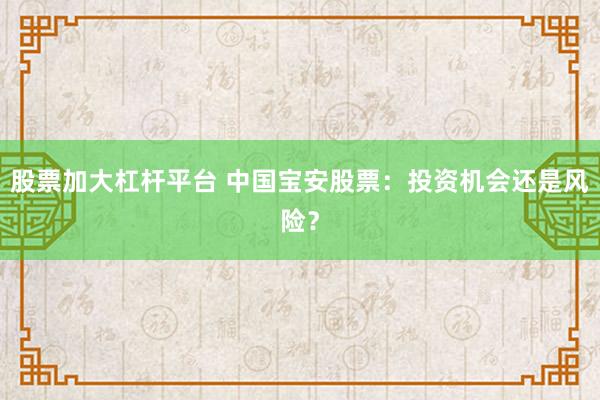 股票加大杠杆平台 中国宝安股票：投资机会还是风险？