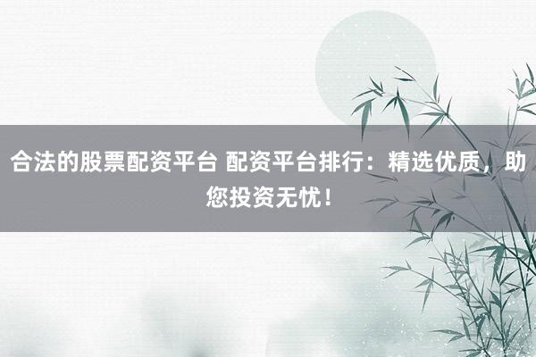 合法的股票配资平台 配资平台排行：精选优质，助您投资无忧！
