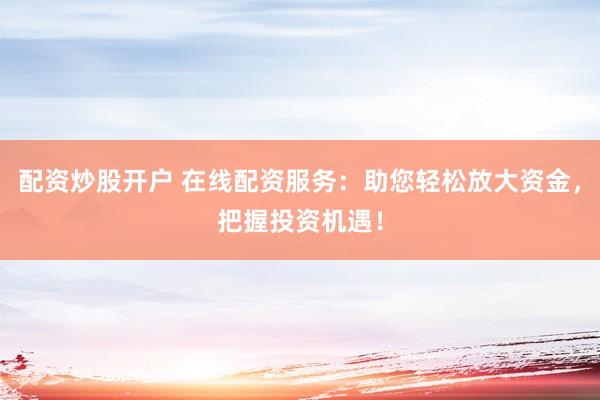 配资炒股开户 在线配资服务：助您轻松放大资金，把握投资机遇！