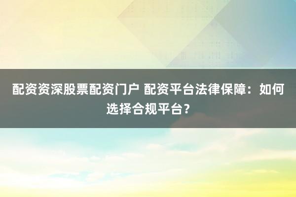 配资资深股票配资门户 配资平台法律保障：如何选择合规平台？
