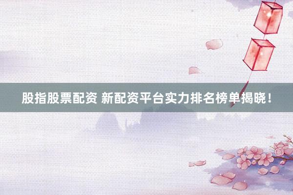 股指股票配资 新配资平台实力排名榜单揭晓！