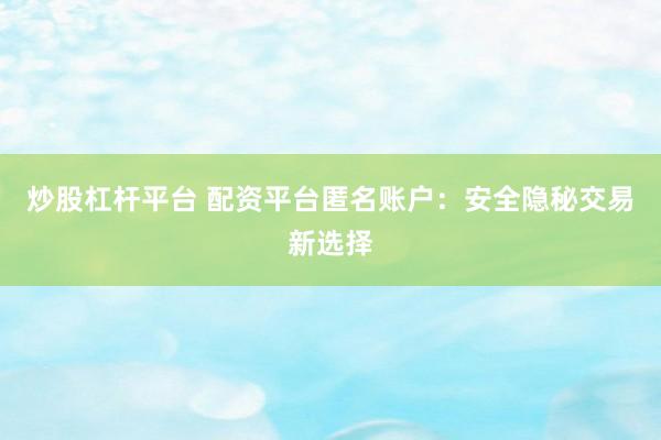 炒股杠杆平台 配资平台匿名账户：安全隐秘交易新选择