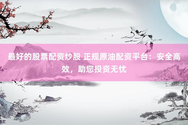 最好的股票配资炒股 正规原油配资平台：安全高效，助您投资无忧