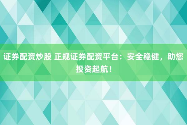 证券配资炒股 正规证券配资平台：安全稳健，助您投资起航！