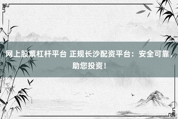 网上股票杠杆平台 正规长沙配资平台：安全可靠，助您投资！