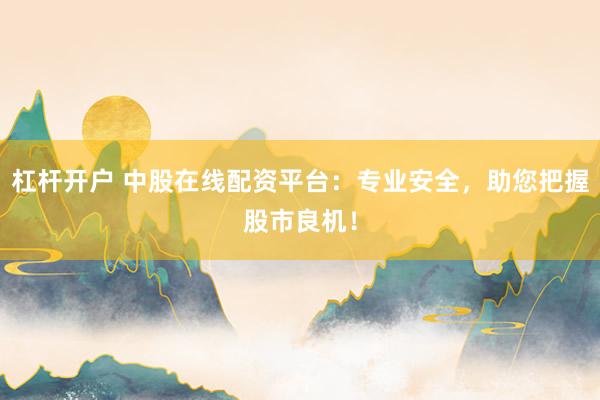 杠杆开户 中股在线配资平台：专业安全，助您把握股市良机！