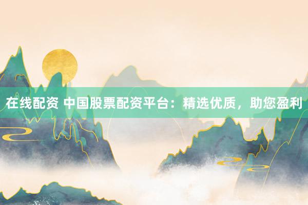 在线配资 中国股票配资平台：精选优质，助您盈利