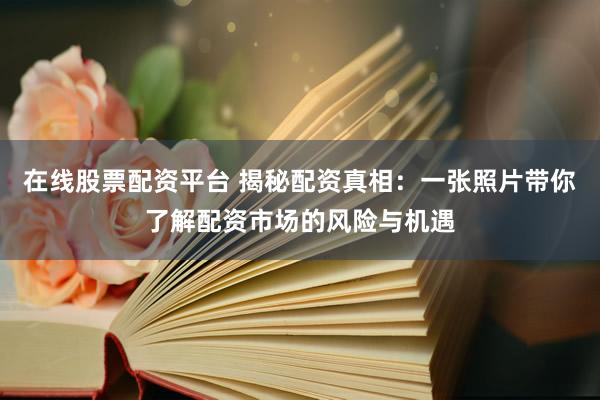 在线股票配资平台 揭秘配资真相：一张照片带你了解配资市场的风险与机遇