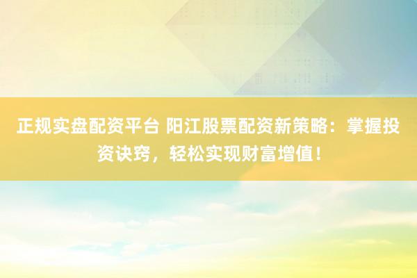 正规实盘配资平台 阳江股票配资新策略：掌握投资诀窍，轻松实现财富增值！