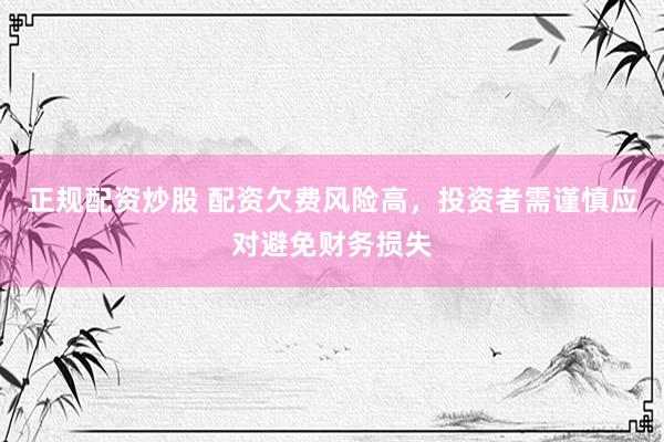 正规配资炒股 配资欠费风险高，投资者需谨慎应对避免财务损失