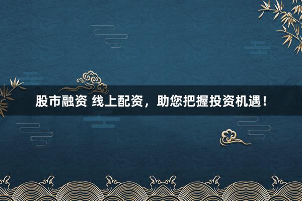 股市融资 线上配资，助您把握投资机遇！
