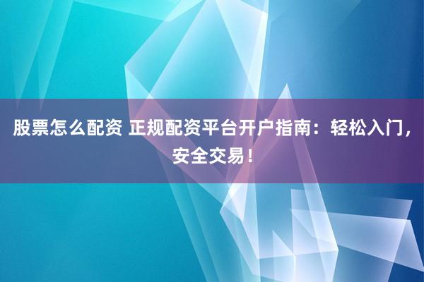 股票怎么配资 正规配资平台开户指南：轻松入门，安全交易！