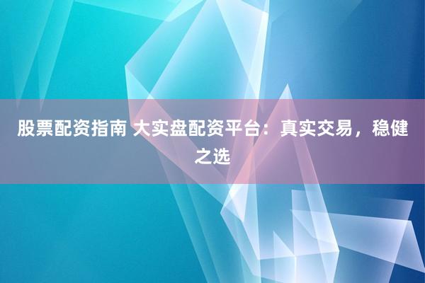 股票配资指南 大实盘配资平台：真实交易，稳健之选