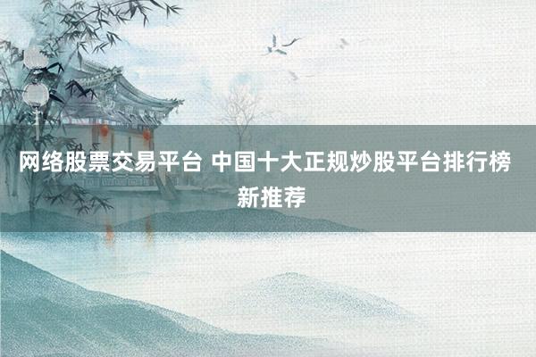 网络股票交易平台 中国十大正规炒股平台排行榜  新推荐