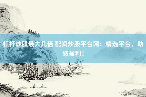 杠杆炒股最大几倍 配资炒股平台网：精选平台，助您盈利！
