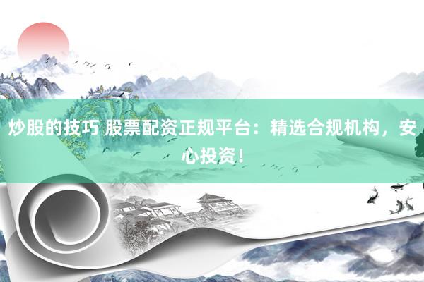 炒股的技巧 股票配资正规平台：精选合规机构，安心投资！