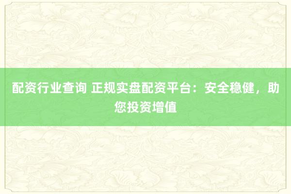 配资行业查询 正规实盘配资平台：安全稳健，助您投资增值