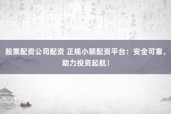 股票配资公司配资 正规小额配资平台：安全可靠，助力投资起航！