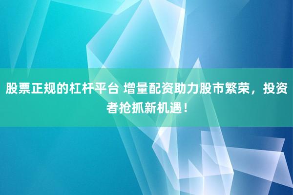 股票正规的杠杆平台 增量配资助力股市繁荣，投资者抢抓新机遇！