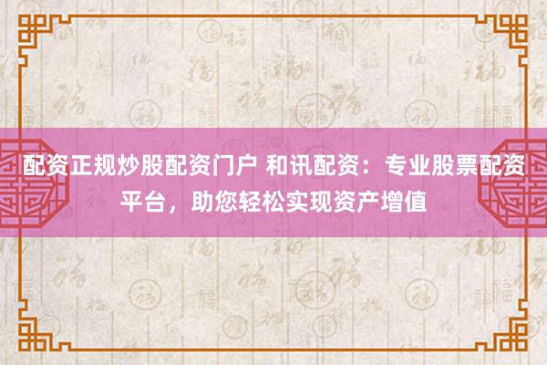 配资正规炒股配资门户 和讯配资：专业股票配资平台，助您轻松实现资产增值