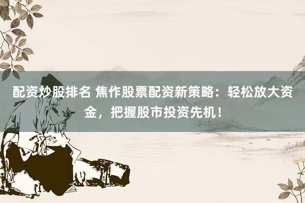 配资炒股排名 焦作股票配资新策略：轻松放大资金，把握股市投资先机！