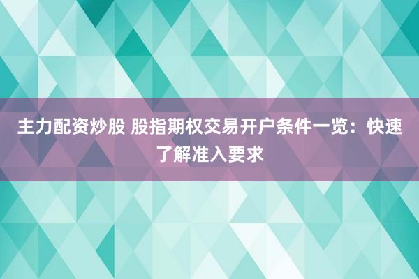 主力配资炒股 股指期权交易开户条件一览：快速了解准入要求