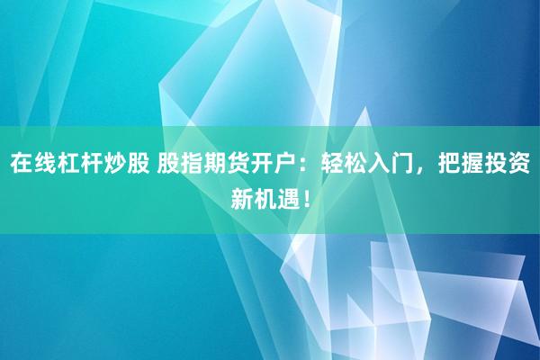 在线杠杆炒股 股指期货开户：轻松入门，把握投资新机遇！