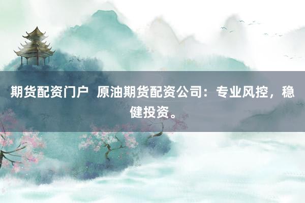 期货配资门户  原油期货配资公司：专业风控，稳健投资。
