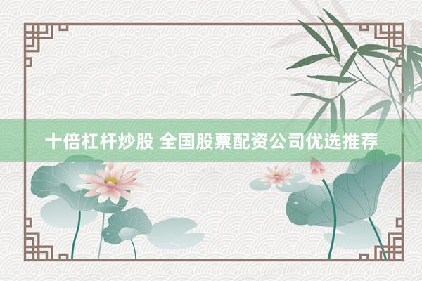 十倍杠杆炒股 全国股票配资公司优选推荐