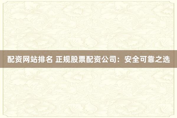 配资网站排名 正规股票配资公司：安全可靠之选