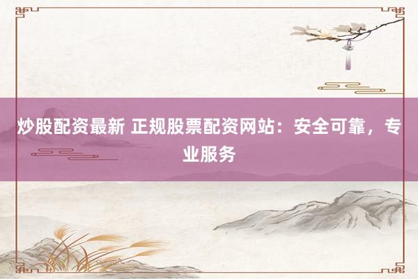 炒股配资最新 正规股票配资网站：安全可靠，专业服务