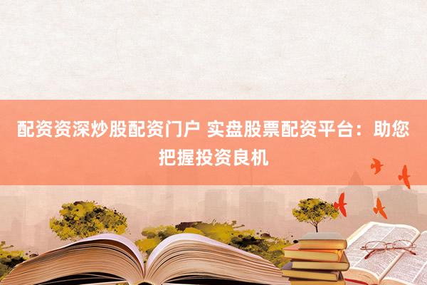 配资资深炒股配资门户 实盘股票配资平台：助您把握投资良机