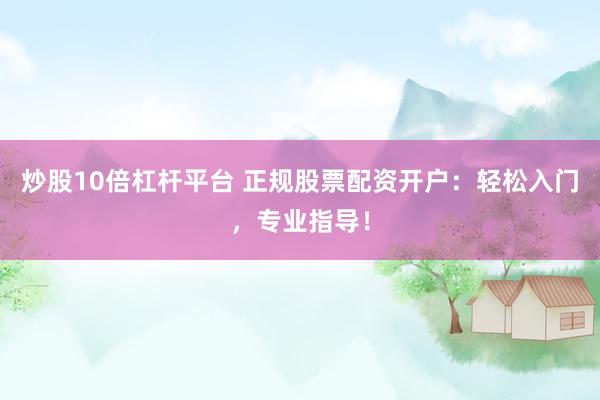 炒股10倍杠杆平台 正规股票配资开户：轻松入门，专业指导！