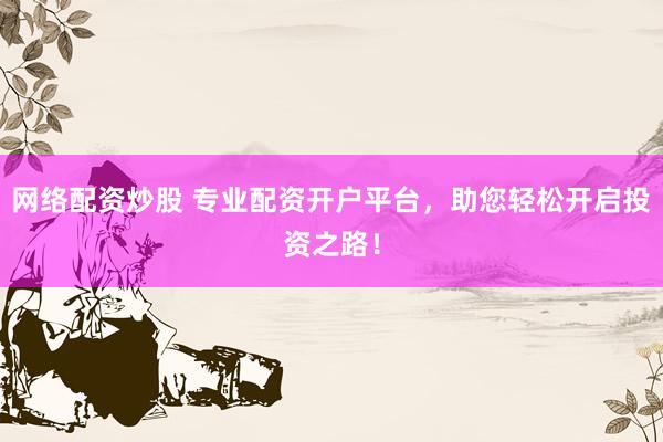 网络配资炒股 专业配资开户平台，助您轻松开启投资之路！