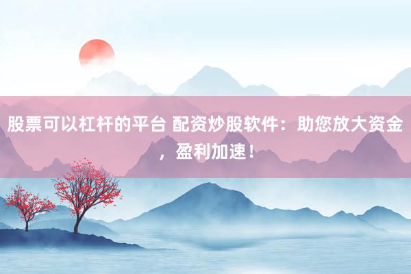 股票可以杠杆的平台 配资炒股软件：助您放大资金，盈利加速！