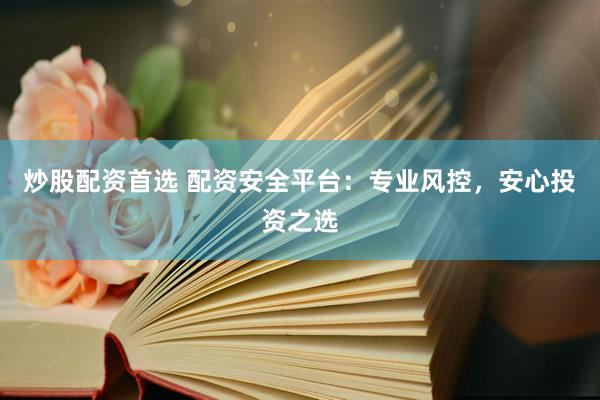 炒股配资首选 配资安全平台：专业风控，安心投资之选
