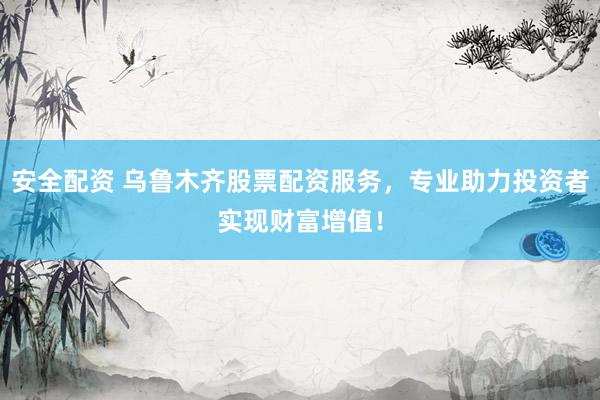 安全配资 乌鲁木齐股票配资服务，专业助力投资者实现财富增值！