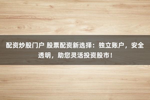 配资炒股门户 股票配资新选择：独立账户，安全透明，助您灵活投资股市！
